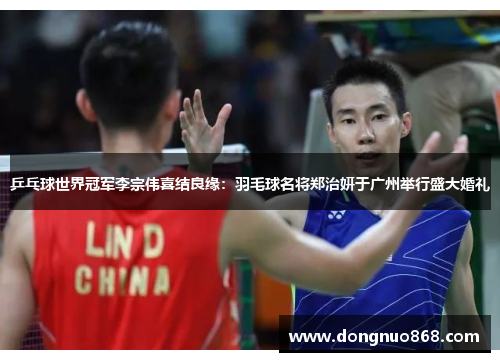 乒乓球世界冠军李宗伟喜结良缘：羽毛球名将郑治妍于广州举行盛大婚礼