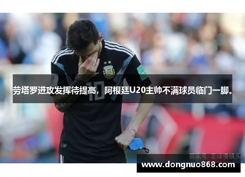 劳塔罗进攻发挥待提高，阿根廷U20主帅不满球员临门一脚。